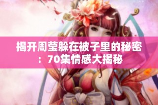 揭开周莹躲在被子里的秘密：70集情感大揭秘