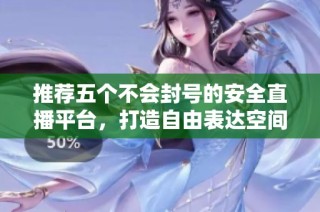 推荐五个不会封号的安全直播平台，打造自由表达空间