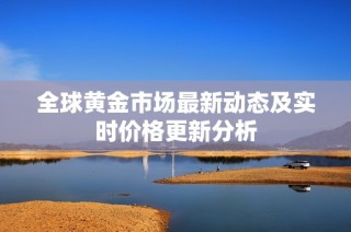 全球黄金市场最新动态及实时价格更新分析