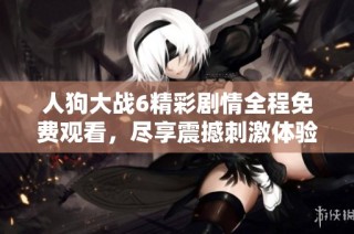 人狗大战6精彩剧情全程免费观看，尽享震撼刺激体验 