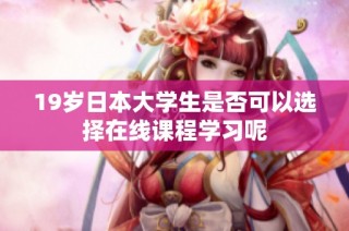 19岁日本大学生是否可以选择在线课程学习呢