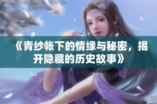 《青纱帐下的情缘与秘密，揭开隐藏的历史故事》