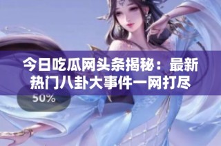今日吃瓜网头条揭秘：最新热门八卦大事件一网打尽