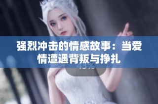 强烈冲击的情感故事：当爱情遭遇背叛与挣扎