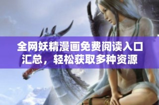 全网妖精漫画免费阅读入口汇总，轻松获取多种资源