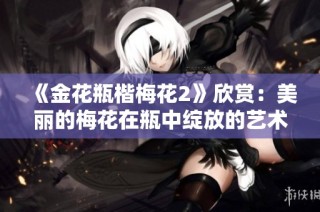 《金花瓶楷梅花2》欣赏：美丽的梅花在瓶中绽放的艺术之旅