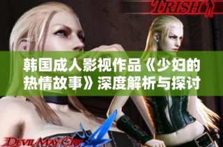 韩国成人影视作品《少妇的热情故事》深度解析与探讨