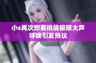 小s再次想要挑战极限大声呼唤引发热议