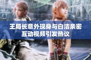 王局长意外现身与白洁亲密互动视频引发热议