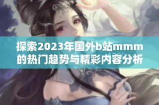 探索2023年国外b站mmm的热门趋势与精彩内容分析