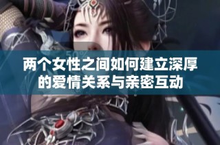 两个女性之间如何建立深厚的爱情关系与亲密互动