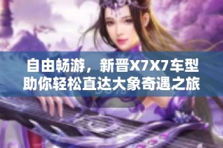 自由畅游，新晋X7X7车型助你轻松直达大象奇遇之旅