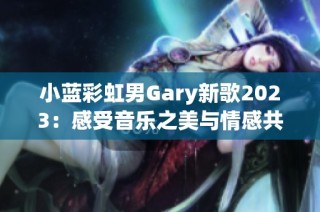 小蓝彩虹男Gary新歌2023：感受音乐之美与情感共鸣