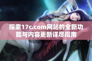 探索17c.com网站的全新功能与内容更新详尽指南