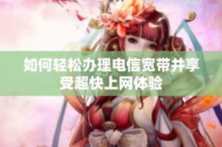 如何轻松办理电信宽带并享受超快上网体验