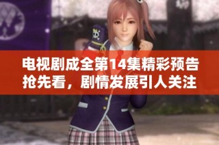 电视剧成全第14集精彩预告抢先看，剧情发展引人关注与期待