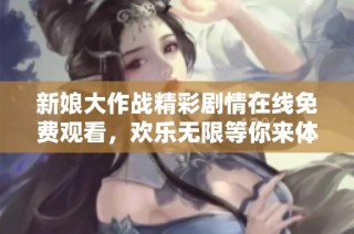新娘大作战精彩剧情在线免费观看，欢乐无限等你来体验