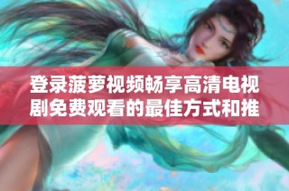 登录菠萝视频畅享高清电视剧免费观看的最佳方式和推荐
