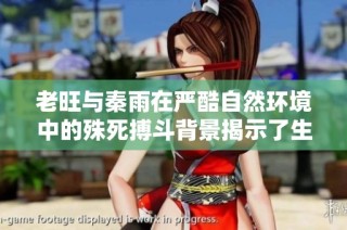 老旺与秦雨在严酷自然环境中的殊死搏斗背景揭示了生存的艰辛与挑战