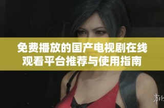 免费播放的国产电视剧在线观看平台推荐与使用指南