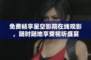 免费畅享星空影院在线观影，随时随地享受视听盛宴