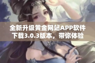 全新升级黄金网站APP软件下载3.0.3版本，带你体验更便捷服务