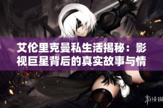 艾伦里克曼私生活揭秘：影视巨星背后的真实故事与情感波折