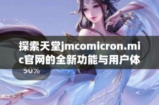 探索天堂jmcomicron.mic官网的全新功能与用户体验
