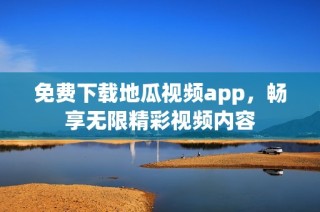 免费下载地瓜视频app，畅享无限精彩视频内容