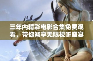 三年内精彩电影合集免费观看，带你畅享无限视听盛宴