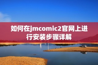 如何在jmcomic2官网上进行安装步骤详解
