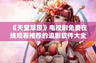 《天堂草原》电视剧免费在线观看推荐的追剧软件大全