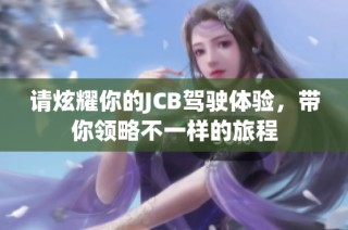 请炫耀你的JCB驾驶体验，带你领略不一样的旅程