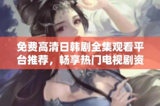 免费高清日韩剧全集观看平台推荐，畅享热门电视剧资源