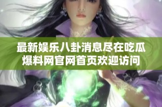 最新娱乐八卦消息尽在吃瓜爆料网官网首页欢迎访问