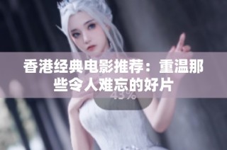 香港经典电影推荐：重温那些令人难忘的好片