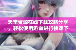 天堂资源在线下载攻略分享，轻松使用迅雷进行快速下载方法