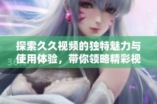 探索久久视频的独特魅力与使用体验，带你领略精彩视听盛宴