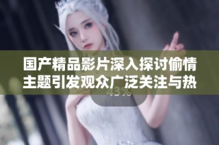 国产精品影片深入探讨偷情主题引发观众广泛关注与热议