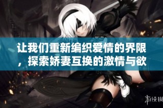 让我们重新编织爱情的界限，探索娇妻互换的激情与欲望