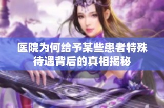 医院为何给予某些患者特殊待遇背后的真相揭秘