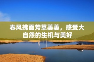 春风拂面芳草萋萋，感受大自然的生机与美好