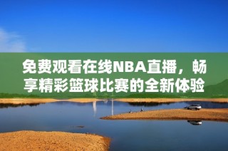 免费观看在线NBA直播，畅享精彩篮球比赛的全新体验