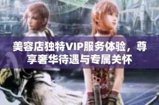 美容店独特VIP服务体验，尊享奢华待遇与专属关怀