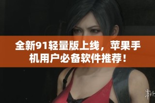 全新91轻量版上线，苹果手机用户必备软件推荐！