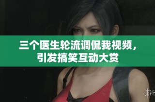 三个医生轮流调侃我视频，引发搞笑互动大赏