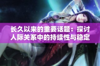 长久以来的重要话题：探讨人际关系中的持续性与稳定性的意义