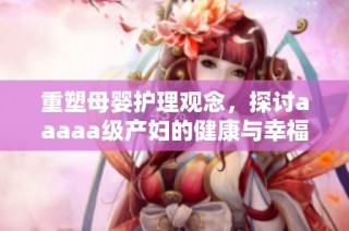 重塑母婴护理观念，探讨aaaaa级产妇的健康与幸福