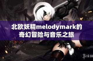 北欧妖精melodymark的奇幻冒险与音乐之旅