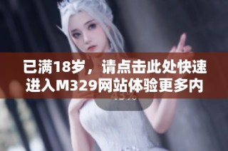 已满18岁，请点击此处快速进入M329网站体验更多内容